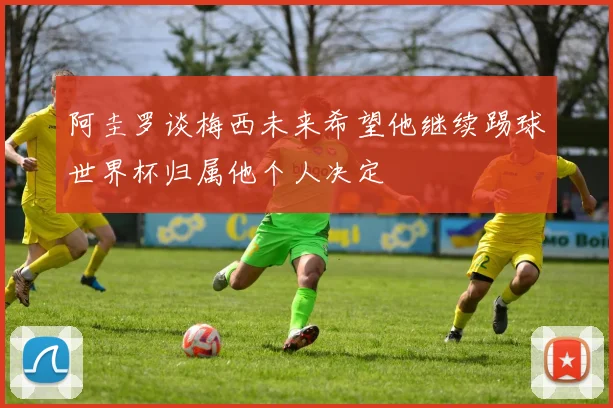 阿圭罗谈梅西未来希望他继续踢球世界杯归属他个人决定