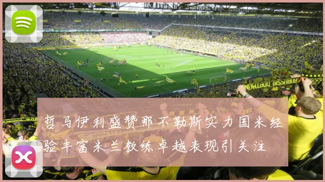 哲马伊利盛赞那不勒斯实力国米经验丰富米兰教练卓越表现引关注