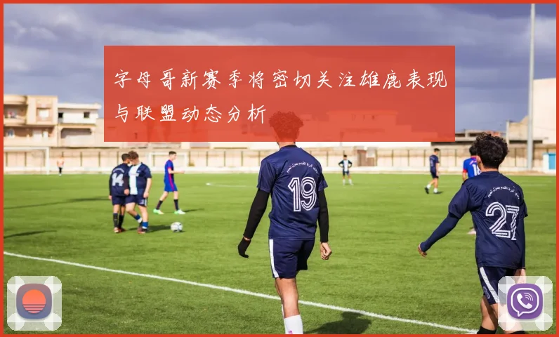 字母哥新赛季将密切关注雄鹿表现与联盟动态分析