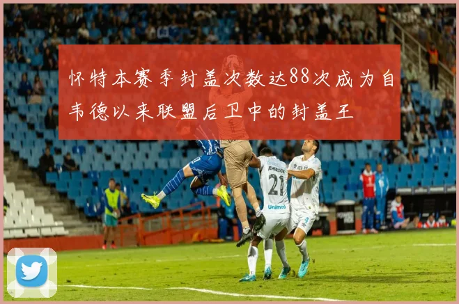 怀特本赛季封盖次数达88次成为自韦德以来联盟后卫中的封盖王