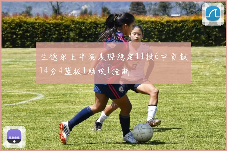 兰德尔上半场表现稳定11投6中贡献14分4篮板1助攻1抢断