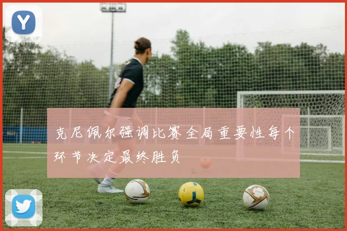 克尼佩尔强调比赛全局重要性每个环节决定最终胜负