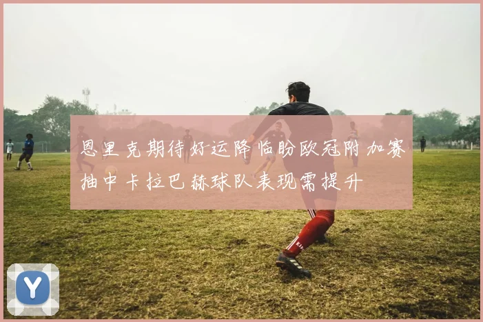 恩里克期待好运降临盼欧冠附加赛抽中卡拉巴赫球队表现需提升