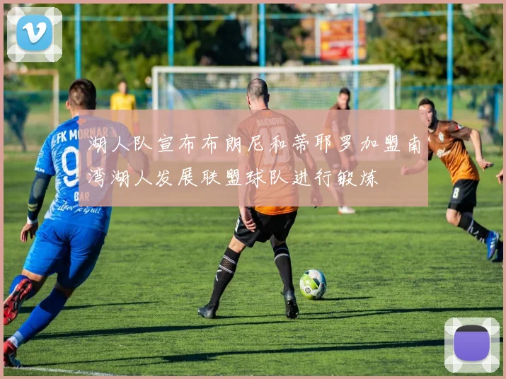 湖人队宣布布朗尼和蒂耶罗加盟南湾湖人发展联盟球队进行锻炼