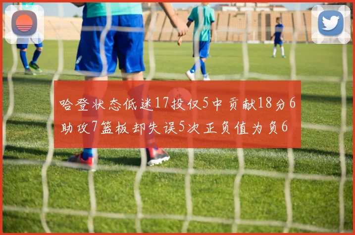 哈登状态低迷17投仅5中贡献18分6助攻7篮板却失误5次正负值为负6