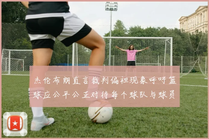 杰伦布朗直言裁判偏袒现象呼吁篮球应公平公正对待每个球队与球员