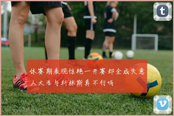 休赛期表现惊艳一开赛却全成失意人大洛与科林斯真不行吗