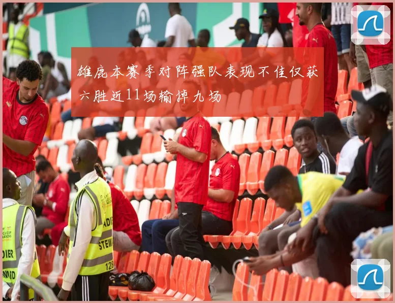 雄鹿本赛季对阵强队表现不佳仅获六胜近11场输掉九场