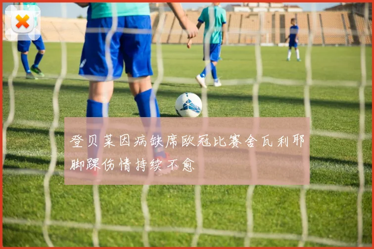 登贝莱因病缺席欧冠比赛舍瓦利耶脚踝伤情持续不愈