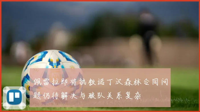 佩雷拉即将执教诺丁汉森林合同问题仍待解决与狼队关系复杂