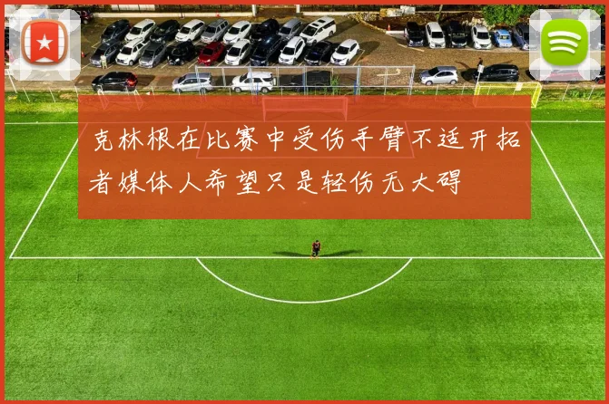 克林根在比赛中受伤手臂不适开拓者媒体人希望只是轻伤无大碍