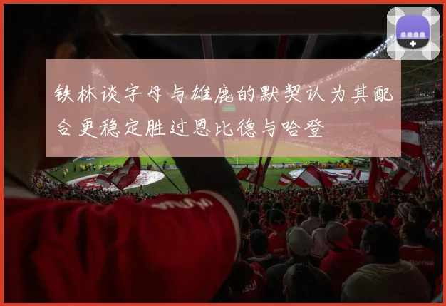 铁林谈字母与雄鹿的默契认为其配合更稳定胜过恩比德与哈登