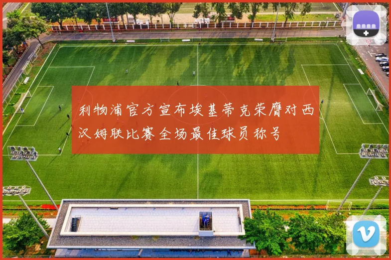 利物浦官方宣布埃基蒂克荣膺对西汉姆联比赛全场最佳球员称号