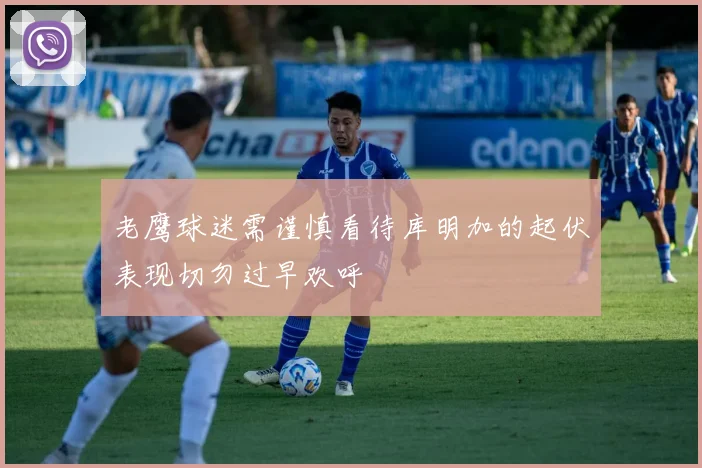 老鹰球迷需谨慎看待库明加的起伏表现切勿过早欢呼