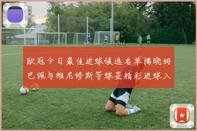欧冠今日最佳进球候选名单揭晓姆巴佩与维尼修斯等球星精彩进球入围