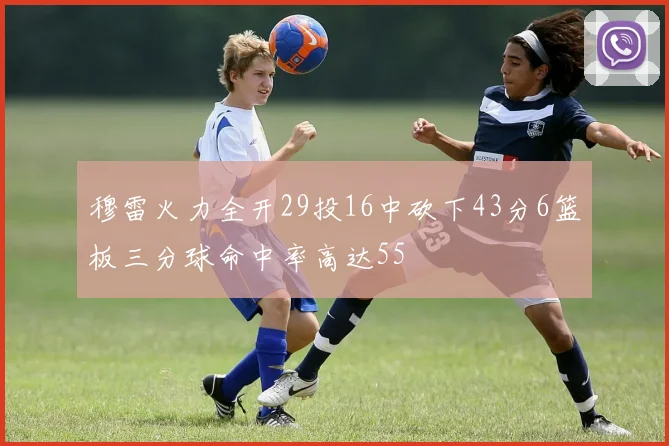 穆雷火力全开29投16中砍下43分6篮板三分球命中率高达55