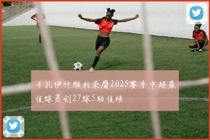 卡扎伊什维利荣膺2025赛季中超最佳球员创27球5助佳绩