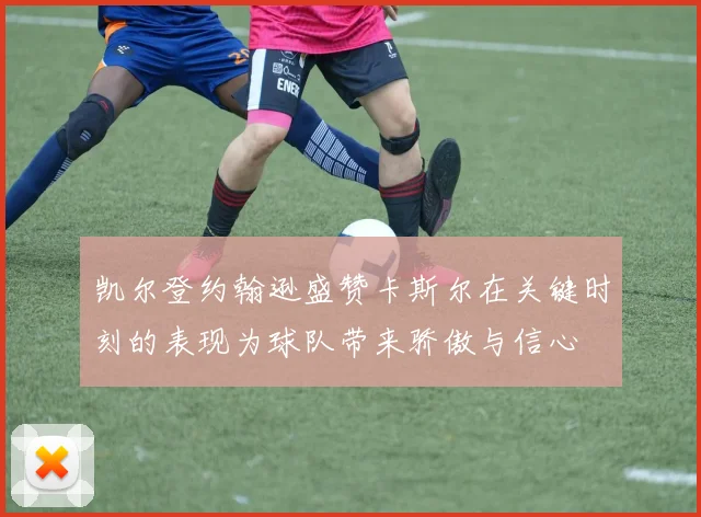 凯尔登约翰逊盛赞卡斯尔在关键时刻的表现为球队带来骄傲与信心