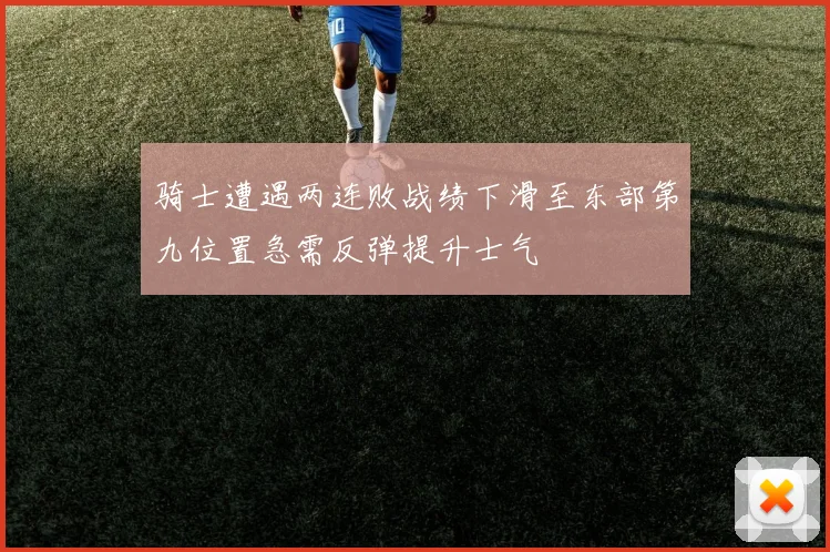 骑士遭遇两连败战绩下滑至东部第九位置急需反弹提升士气