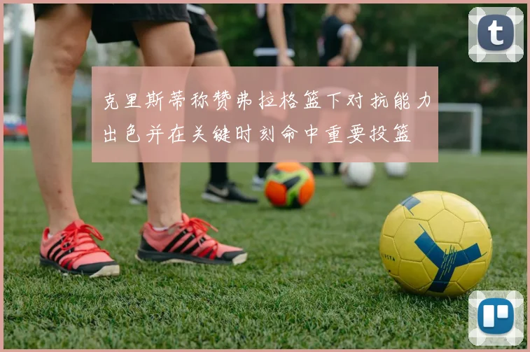 克里斯蒂称赞弗拉格篮下对抗能力出色并在关键时刻命中重要投篮