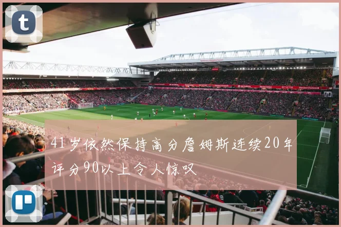 41岁依然保持高分詹姆斯连续20年评分90以上令人惊叹