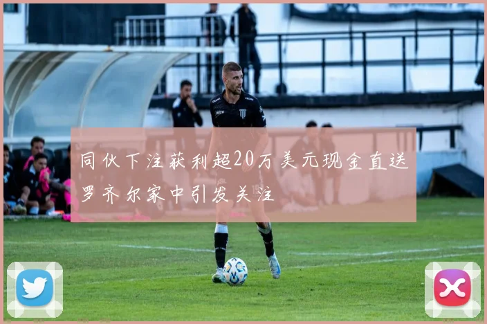 同伙下注获利超20万美元现金直送罗齐尔家中引发关注