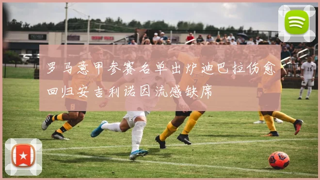 罗马意甲参赛名单出炉迪巴拉伤愈回归安吉利诺因流感缺席