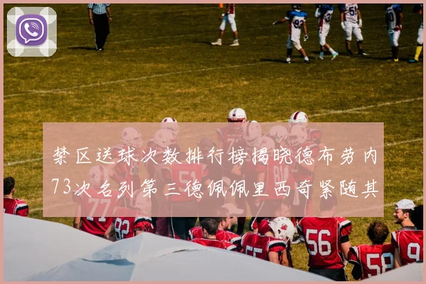 禁区送球次数排行榜揭晓德布劳内73次名列第三德佩佩里西奇紧随其后