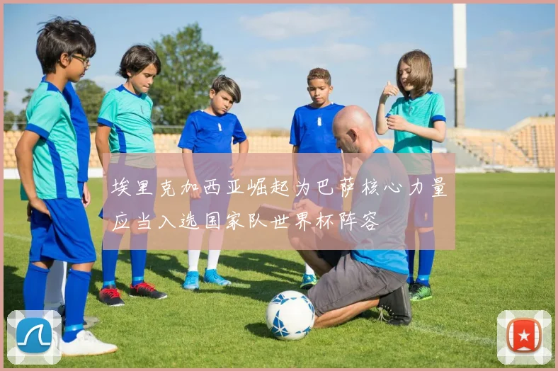 埃里克加西亚崛起为巴萨核心力量应当入选国家队世界杯阵容