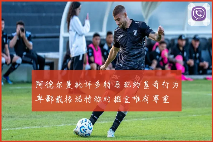阿德尔曼批评多特恶犯约基奇行为卑鄙戴格诺特称对掘金唯有尊重