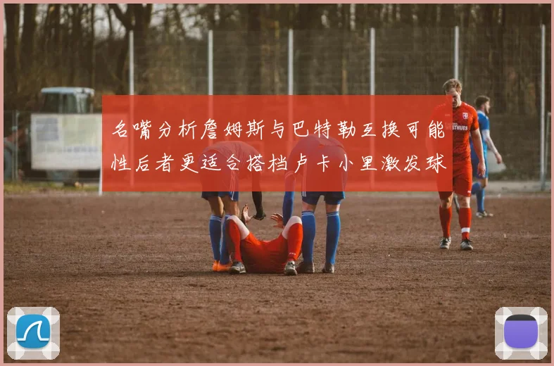 名嘴分析詹姆斯与巴特勒互换可能性后者更适合搭档卢卡小里激发球队激情