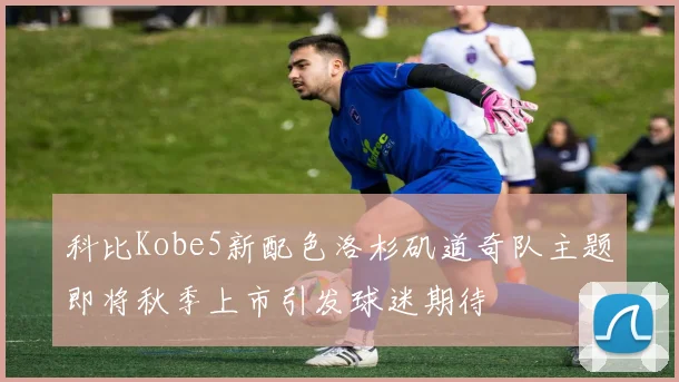 科比Kobe5新配色洛杉矶道奇队主题即将秋季上市引发球迷期待