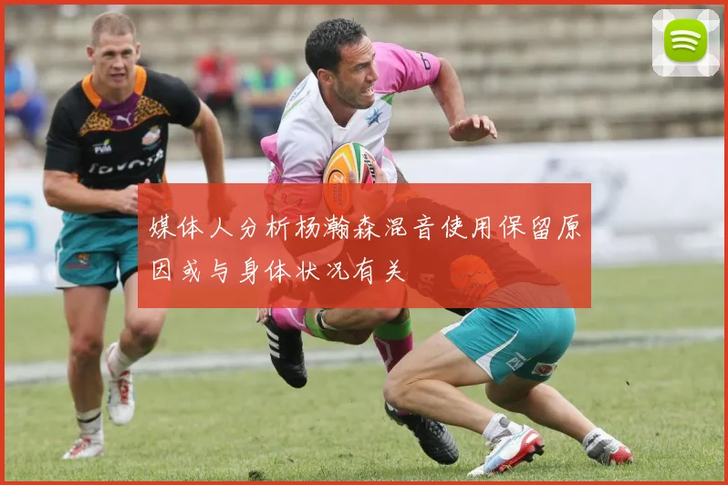 媒体人分析杨瀚森混音使用保留原因或与身体状况有关