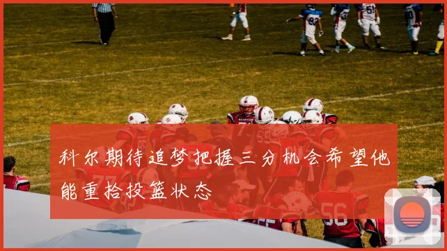 科尔期待追梦把握三分机会希望他能重拾投篮状态