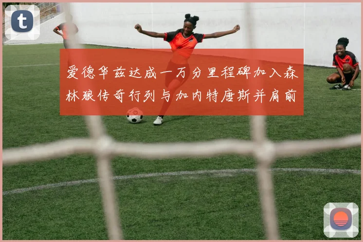 爱德华兹达成一万分里程碑加入森林狼传奇行列与加内特唐斯并肩前行