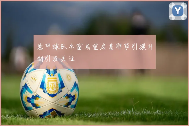 意甲球队冬窗或重启基耶萨引援计划引发关注
