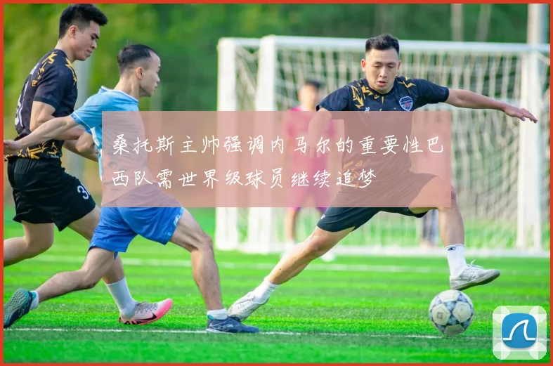 桑托斯主帅强调内马尔的重要性巴西队需世界级球员继续追梦