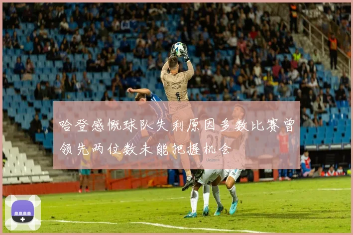 哈登感慨球队失利原因多数比赛曾领先两位数未能把握机会