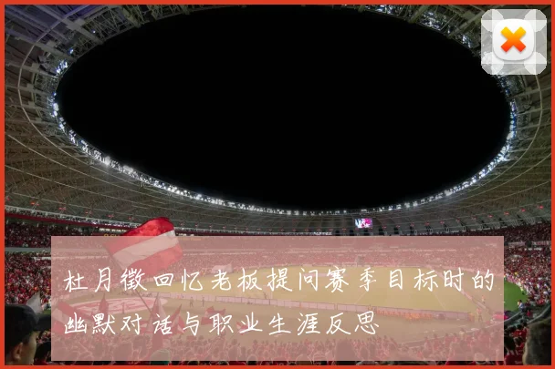 杜月徵回忆老板提问赛季目标时的幽默对话与职业生涯反思