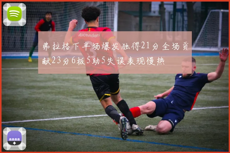 弗拉格下半场爆发独得21分全场贡献23分6板5助5失误表现慢热