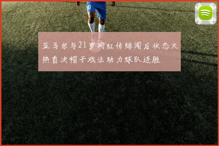 亚马尔与21岁网红传绯闻后状态火热首次帽子戏法助力球队连胜