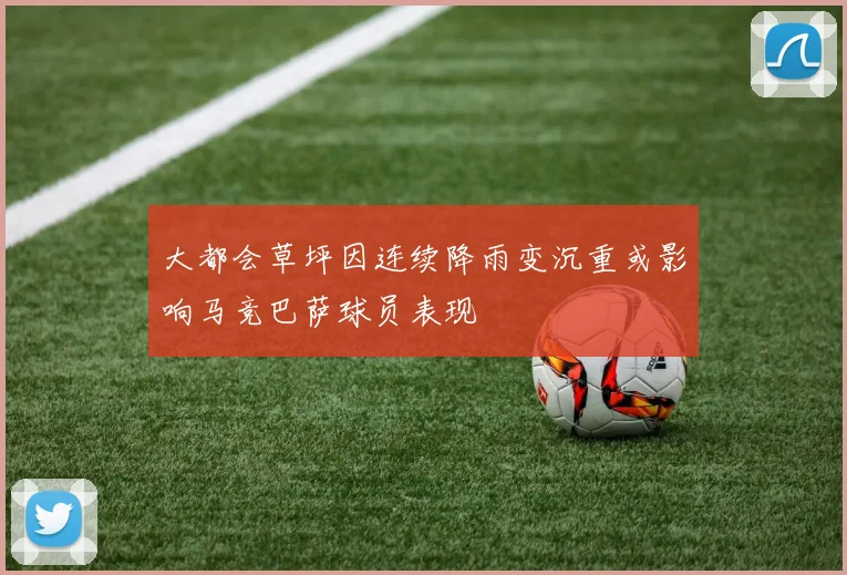 大都会草坪因连续降雨变沉重或影响马竞巴萨球员表现