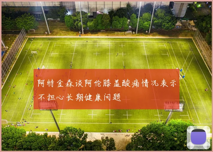 阿特金森谈阿伦膝盖酸痛情况表示不担心长期健康问题