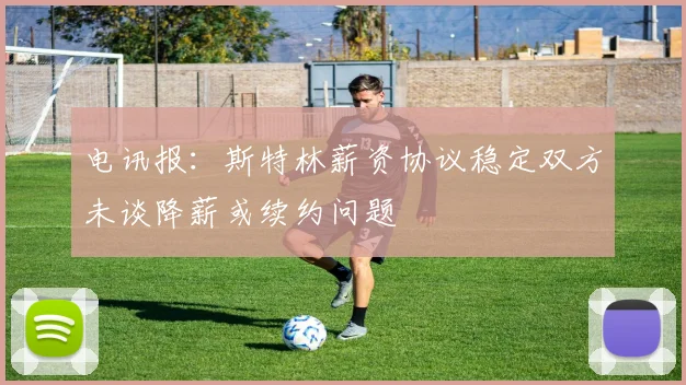 电讯报：斯特林薪资协议稳定双方未谈降薪或续约问题