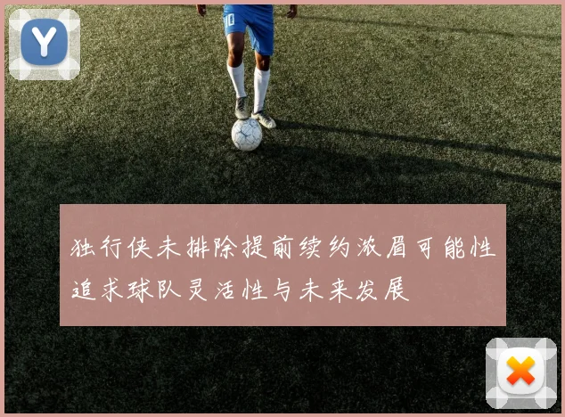 独行侠未排除提前续约浓眉可能性追求球队灵活性与未来发展