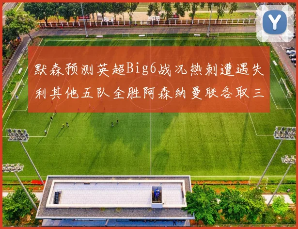 默森预测英超Big6战况热刺遭遇失利其他五队全胜阿森纳曼联各取三分