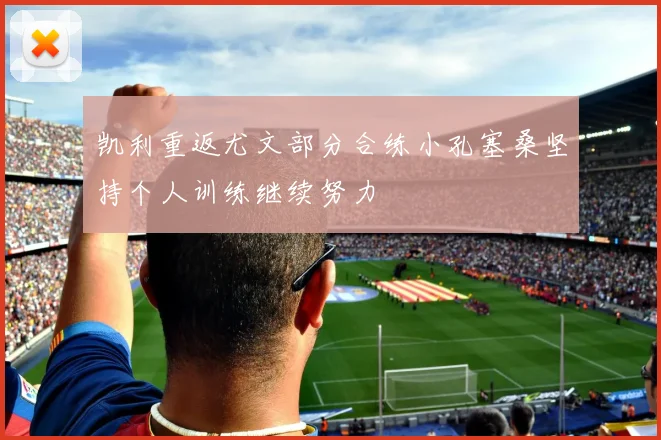 凯利重返尤文部分合练小孔塞桑坚持个人训练继续努力
