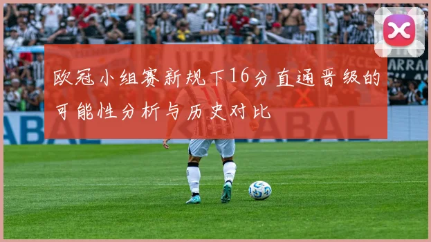 欧冠小组赛新规下16分直通晋级的可能性分析与历史对比