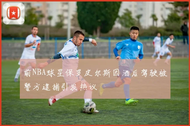 前NBA球星保罗皮尔斯因酒后驾驶被警方逮捕引发热议