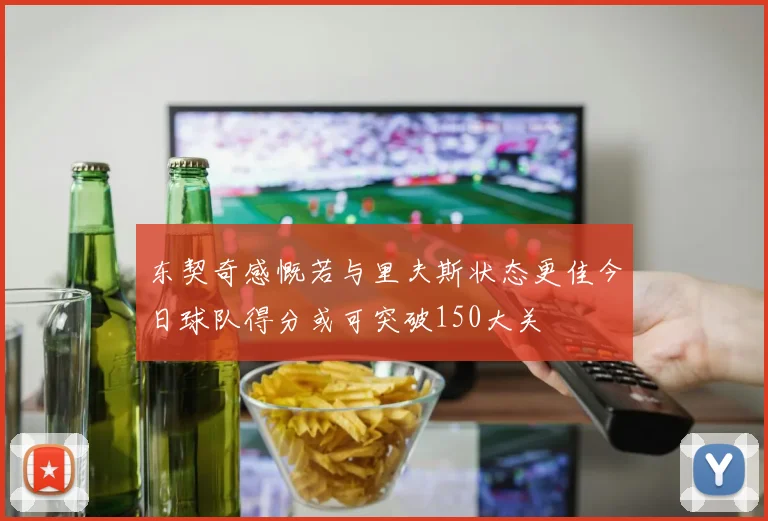 东契奇感慨若与里夫斯状态更佳今日球队得分或可突破150大关